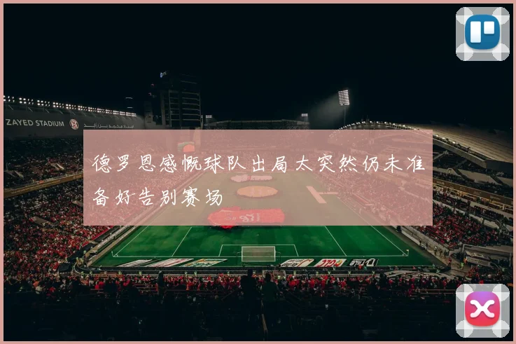 德罗恩感慨球队出局太突然仍未准备好告别赛场