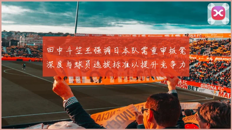 田中斗笠王强调日本队需重审板凳深度与球员选拔标准以提升竞争力