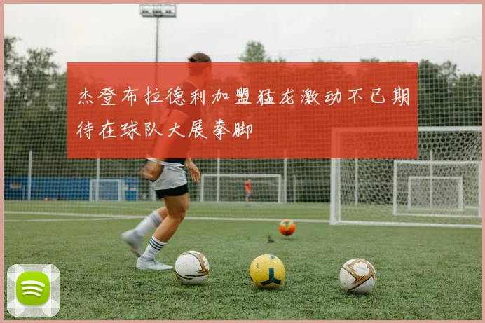 杰登布拉德利加盟猛龙激动不已期待在球队大展拳脚