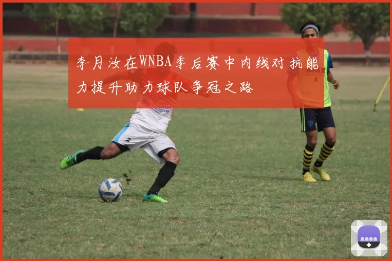 李月汝在WNBA季后赛中内线对抗能力提升助力球队争冠之路
