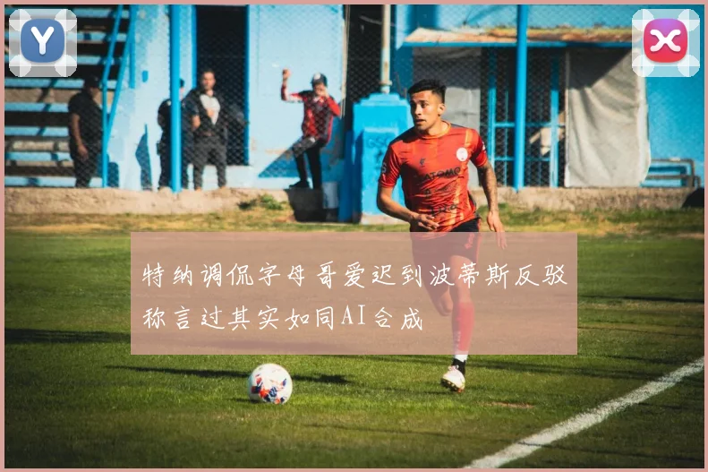 特纳调侃字母哥爱迟到波蒂斯反驳称言过其实如同AI合成