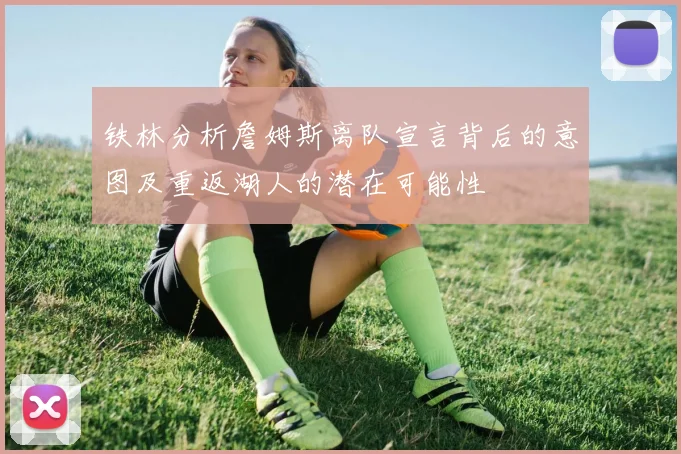 铁林分析詹姆斯离队宣言背后的意图及重返湖人的潜在可能性