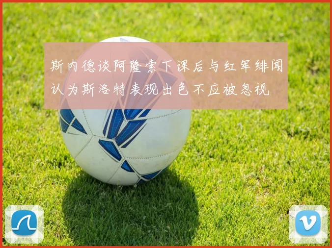 斯内德谈阿隆索下课后与红军绯闻认为斯洛特表现出色不应被忽视