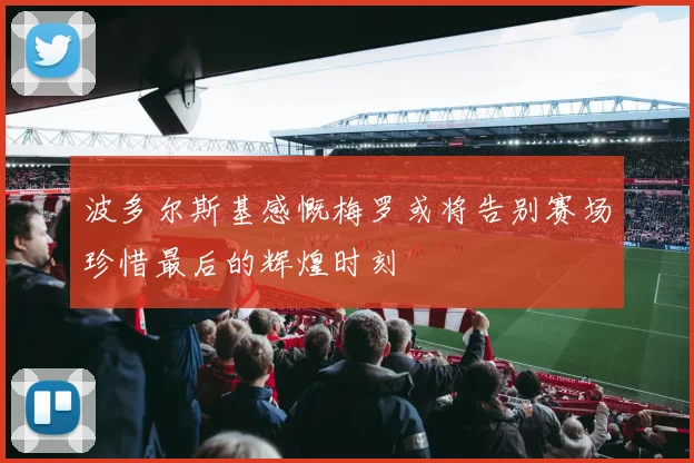 波多尔斯基感慨梅罗或将告别赛场珍惜最后的辉煌时刻