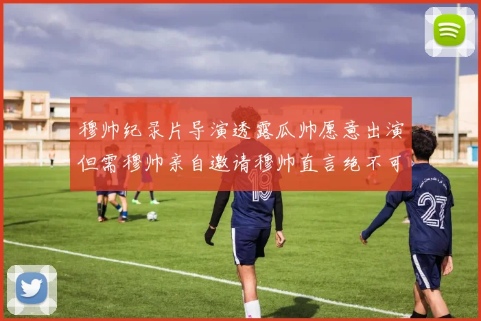 穆帅纪录片导演透露瓜帅愿意出演但需穆帅亲自邀请穆帅直言绝不可能