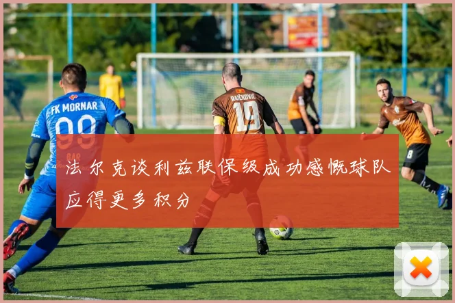 法尔克谈利兹联保级成功感慨球队应得更多积分