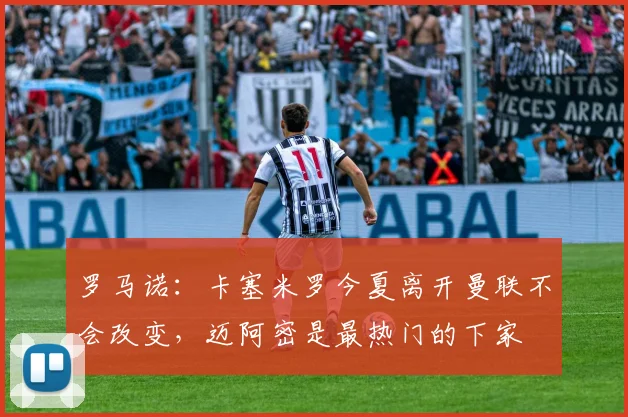 罗马诺：卡塞米罗今夏离开曼联不会改变，迈阿密是最热门的下家