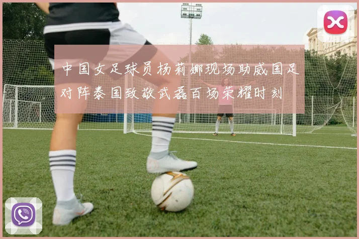 中国女足球员杨莉娜现场助威国足对阵泰国致敬武磊百场荣耀时刻
