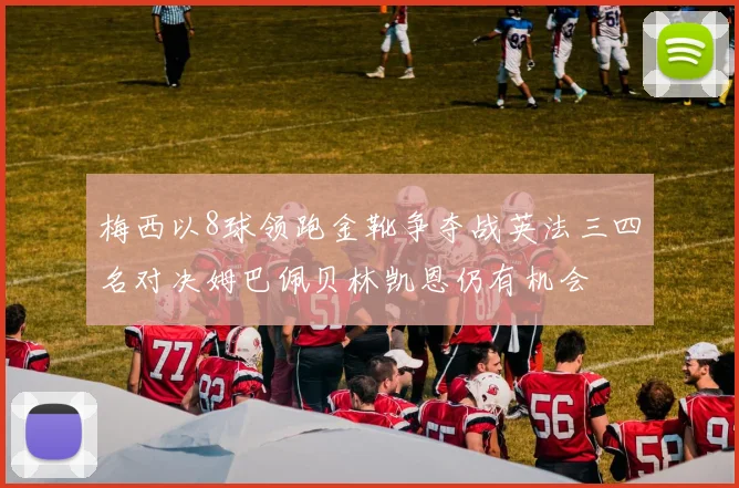 梅西以8球领跑金靴争夺战英法三四名对决姆巴佩贝林凯恩仍有机会