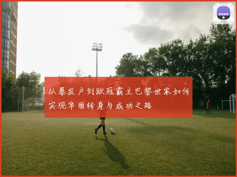 从暴发户到欧冠霸主巴黎世家如何实现华丽转身与成功之路