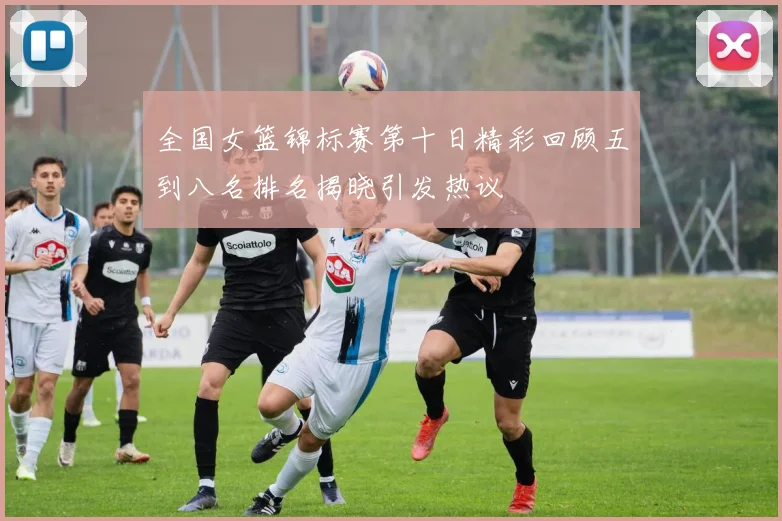 全国女篮锦标赛第十日精彩回顾五到八名排名揭晓引发热议