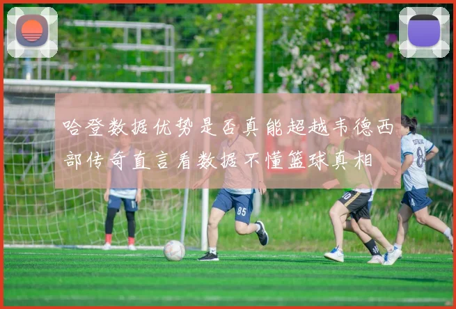 哈登数据优势是否真能超越韦德西部传奇直言看数据不懂篮球真相