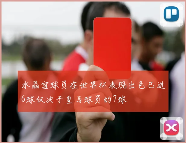 水晶宫球员在世界杯表现出色已进6球仅次于皇马球员的7球