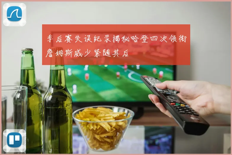 季后赛失误纪录揭秘哈登四次领衔詹姆斯威少紧随其后