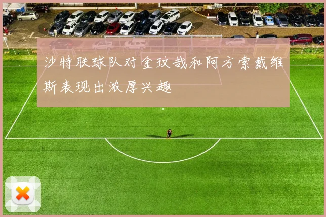 沙特联球队对金玟哉和阿方索戴维斯表现出浓厚兴趣