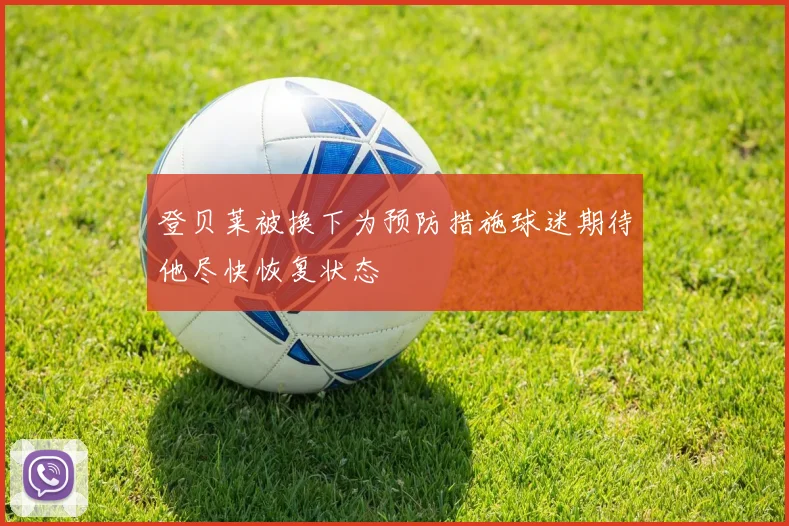 登贝莱被换下为预防措施球迷期待他尽快恢复状态