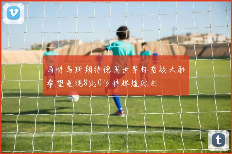 马特乌斯期待德国世界杯首战大胜希望重现8比0沙特辉煌时刻