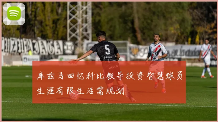 库兹马回忆科比教导投资智慧球员生涯有限生活需规划