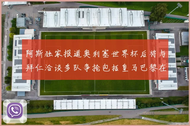 阿斯独家报道奥利塞世界杯后将与拜仁洽谈多队争抢包括皇马巴黎在内