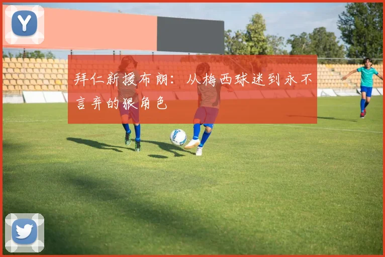 拜仁新援布朗：从梅西球迷到永不言弃的狠角色