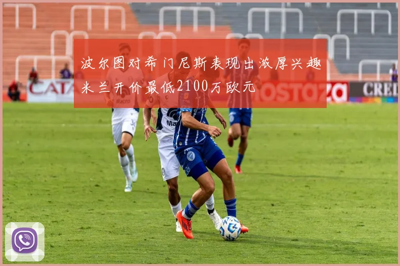 波尔图对希门尼斯表现出浓厚兴趣米兰开价最低2100万欧元