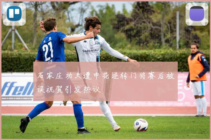 石家庄功夫遭申花逆转门将赛后被误祝贺引发热议