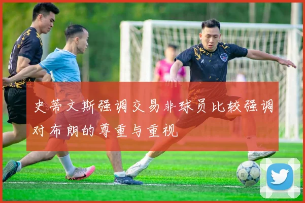 史蒂文斯强调交易非球员比较强调对布朗的尊重与重视