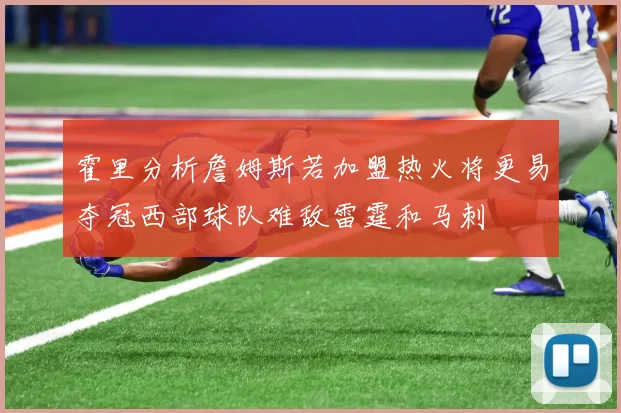 霍里分析詹姆斯若加盟热火将更易夺冠西部球队难敌雷霆和马刺