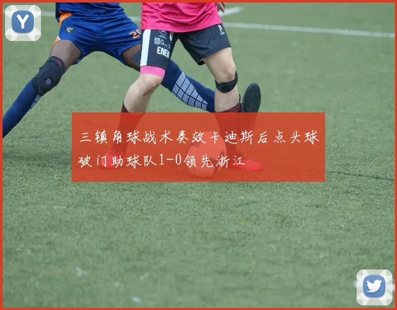三镇角球战术奏效卡迪斯后点头球破门助球队1-0领先浙江