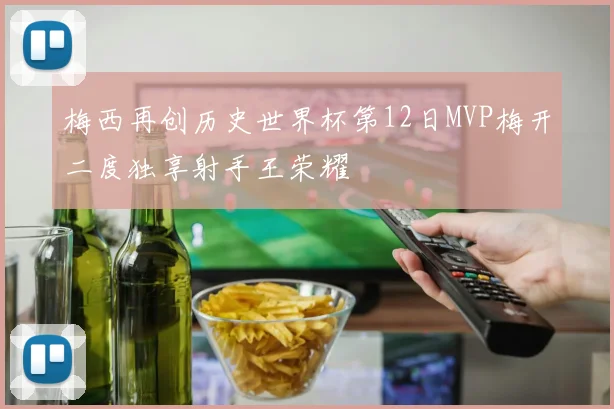 梅西再创历史世界杯第12日MVP梅开二度独享射手王荣耀