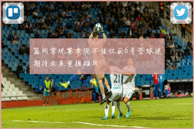 篮网常规赛表现不佳仅获6号签球迷期待未来重振雄风