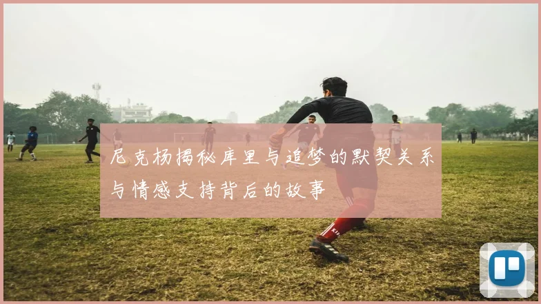 尼克杨揭秘库里与追梦的默契关系与情感支持背后的故事