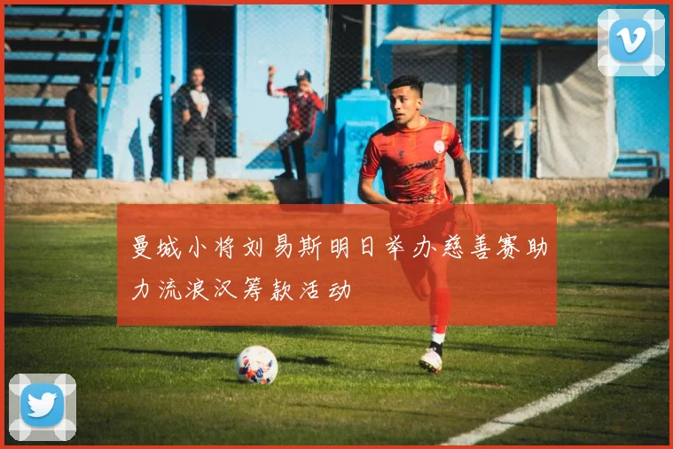 曼城小将刘易斯明日举办慈善赛助力流浪汉筹款活动