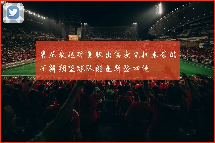 鲁尼表达对曼联出售麦克托米奈的不解期望球队能重新签回他