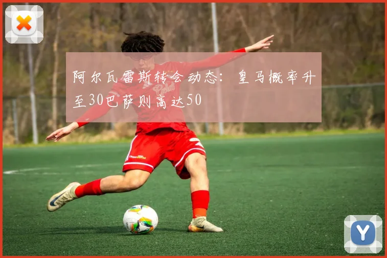阿尔瓦雷斯转会动态：皇马概率升至30巴萨则高达50