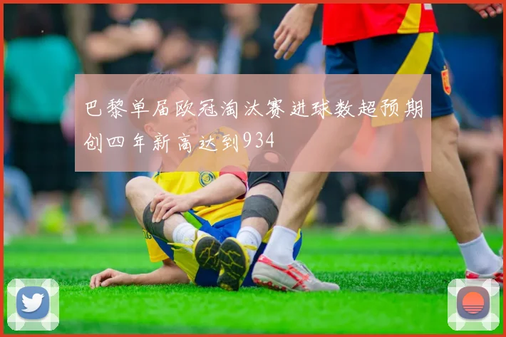 巴黎单届欧冠淘汰赛进球数超预期创四年新高达到934