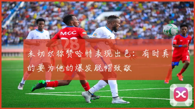 米切尔称赞哈特表现出色：有时真的要为他的爆发脱帽致敬