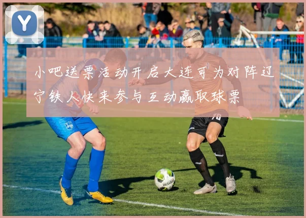 小吧送票活动开启大连可为对阵辽宁铁人快来参与互动赢取球票
