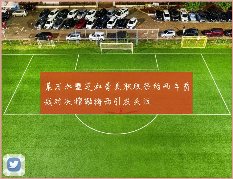 莱万加盟芝加哥美职联签约两年首战对决穆勒梅西引发关注